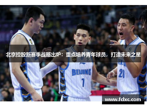 北京控股新赛季战略出炉：重点培养青年球员，打造未来之星