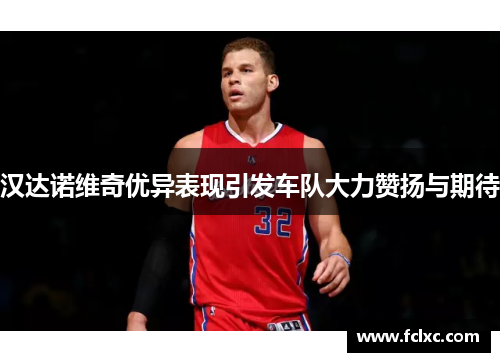 汉达诺维奇优异表现引发车队大力赞扬与期待