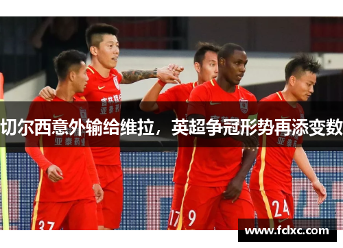 切尔西意外输给维拉，英超争冠形势再添变数