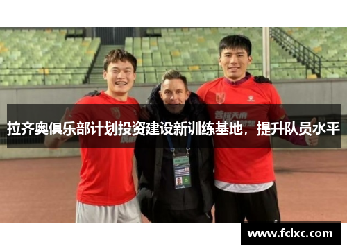 拉齐奥俱乐部计划投资建设新训练基地，提升队员水平