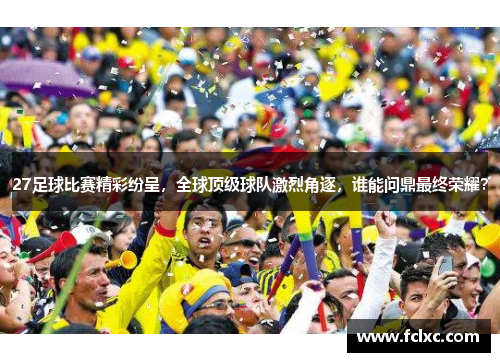 27足球比赛精彩纷呈，全球顶级球队激烈角逐，谁能问鼎最终荣耀？