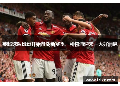 英超球队纷纷开始备战新赛季，利物浦迎来一大好消息