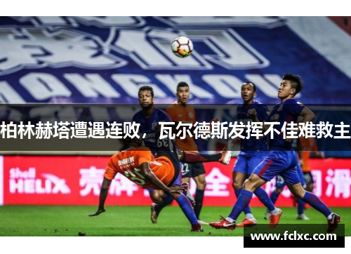 柏林赫塔遭遇连败，瓦尔德斯发挥不佳难救主