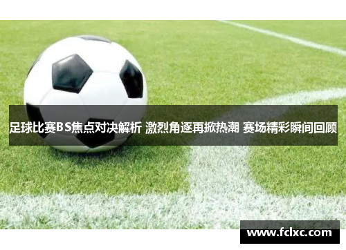 足球比赛BS焦点对决解析 激烈角逐再掀热潮 赛场精彩瞬间回顾