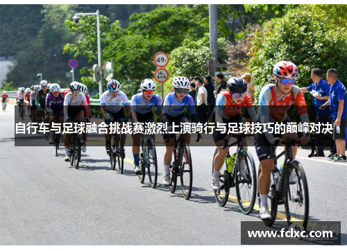 自行车与足球融合挑战赛激烈上演骑行与足球技巧的巅峰对决