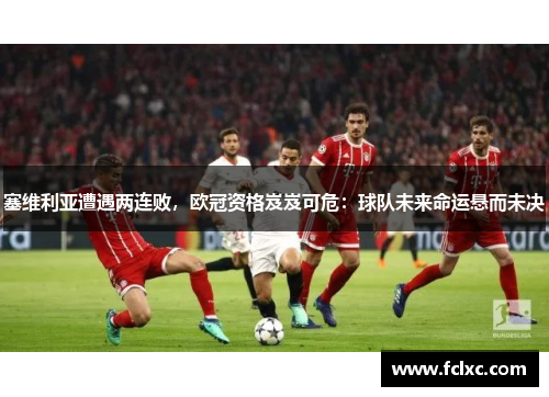 塞维利亚遭遇两连败，欧冠资格岌岌可危：球队未来命运悬而未决