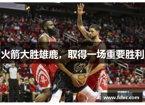 火箭大胜雄鹿，取得一场重要胜利