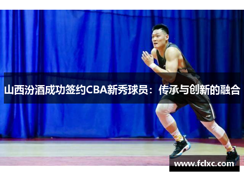 山西汾酒成功签约CBA新秀球员：传承与创新的融合
