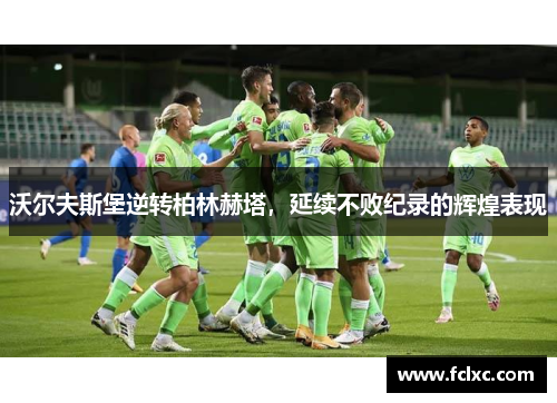 沃尔夫斯堡逆转柏林赫塔，延续不败纪录的辉煌表现