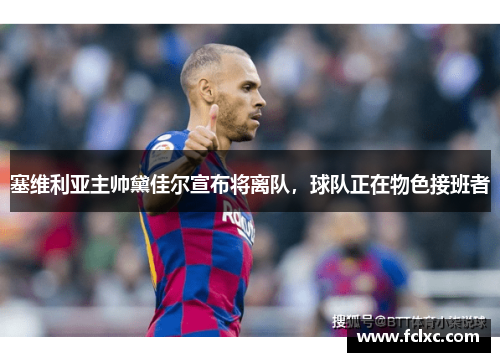 塞维利亚主帅黛佳尔宣布将离队，球队正在物色接班者