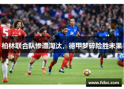 柏林联合队惨遭淘汰，德甲梦碎险胜未果