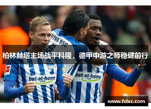 柏林赫塔主场战平科隆，德甲中游之师稳健前行